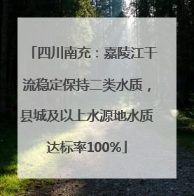 四川南充：嘉陵江干流稳定保持二类水质，县城及以上水源地水质达标率100%