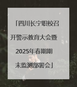 四川长宁职校召开警示教育大会暨2025年春期期末监测部署会