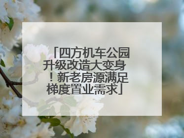 四方机车公园升级改造大变身！新老房源满足梯度置业需求
