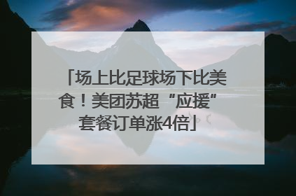 场上比足球场下比美食！美团苏超“应援”套餐订单涨4倍