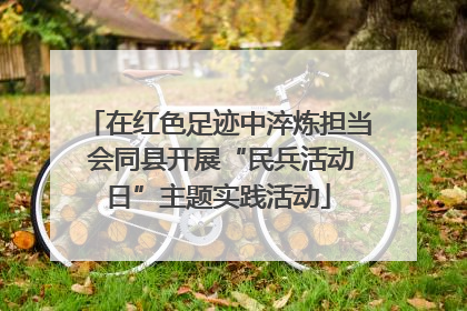 在红色足迹中淬炼担当 会同县开展“民兵活动日”主题实践活动