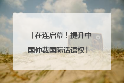 在连启幕！提升中国仲裁国际话语权