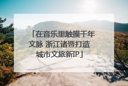 在音乐里触摸千年文脉 浙江诸暨打造城市文旅新IP