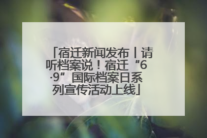 宿迁新闻发布丨请听档案说！宿迁“6·9”国际档案日系列宣传活动上线