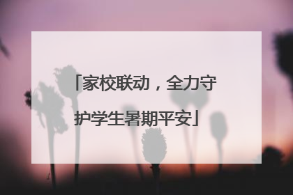 家校联动，全力守护学生暑期平安