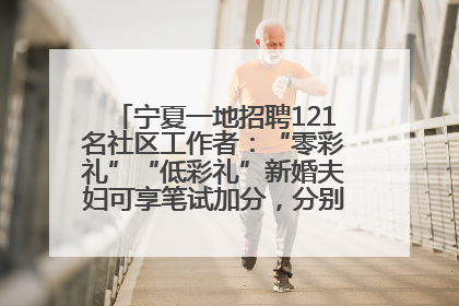 宁夏一地招聘121名社区工作者：“零彩礼”“低彩礼”新婚夫妇可享笔试加分，分别加1分、0.5分