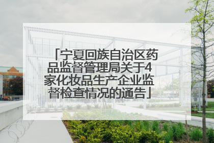 宁夏回族自治区药品监督管理局关于4家化妆品生产企业监督检查情况的通告