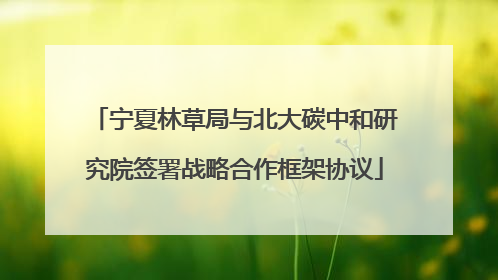 宁夏林草局与北大碳中和研究院签署战略合作框架协议