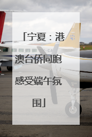 宁夏：港澳台侨同胞感受端午氛围