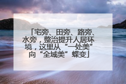 宅旁、田旁、路旁、水旁，整治提升人居环境，这里从“一处美”向“全域美”蝶变