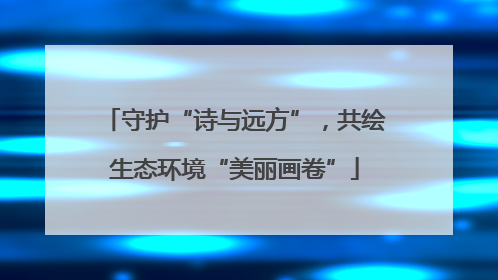 守护“诗与远方”，共绘生态环境“美丽画卷”