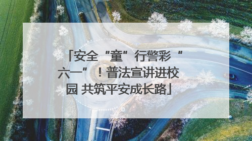 安全“童”行警彩“六一”！普法宣讲进校园 共筑平安成长路