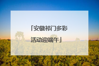 安徽祁门多彩活动迎端午