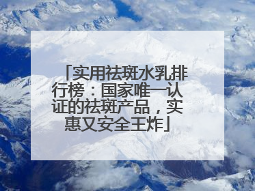 实用祛斑水乳排行榜：国家唯一认证的祛斑产品，实惠又安全王炸