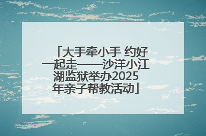 大手牵小手 约好一起走——沙洋小江湖监狱举办2025年亲子帮教活动