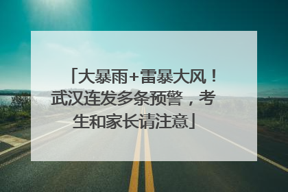 大暴雨+雷暴大风！武汉连发多条预警，考生和家长请注意