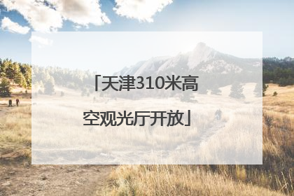 天津310米高空观光厅开放