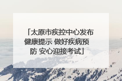 太原市疾控中心发布健康提示 做好疾病预防 安心迎接考试