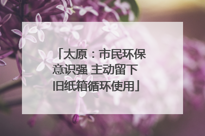 太原：市民环保意识强 主动留下旧纸箱循环使用