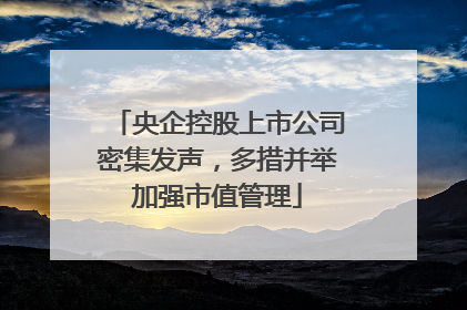 央企控股上市公司密集发声，多措并举加强市值管理