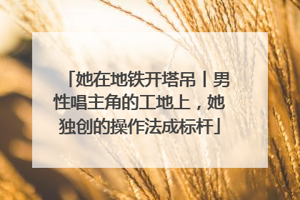 她在地铁开塔吊丨男性唱主角的工地上，她独创的操作法成标杆