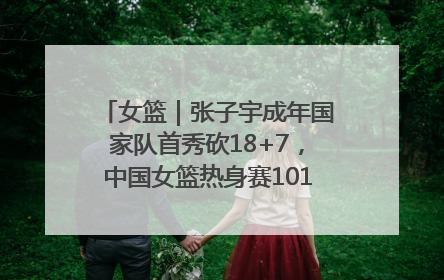 女篮｜张子宇成年国家队首秀砍18+7，中国女篮热身赛101比55大胜波黑