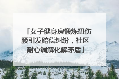 女子健身房锻炼扭伤腰引发赔偿纠纷，社区耐心调解化解矛盾