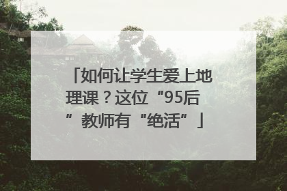 如何让学生爱上地理课？这位“95后”教师有“绝活”