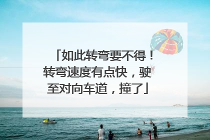 如此转弯要不得！转弯速度有点快，驶至对向车道，撞了