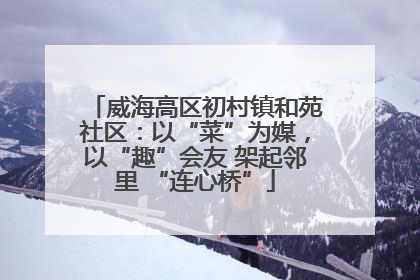 威海高区初村镇和苑社区：以“菜”为媒，以“趣”会友 架起邻里 “连心桥”