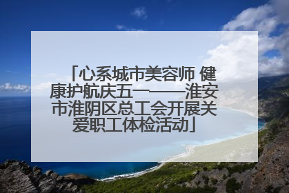 心系城市美容师 健康护航庆五一——淮安市淮阴区总工会开展关爱职工体检活动