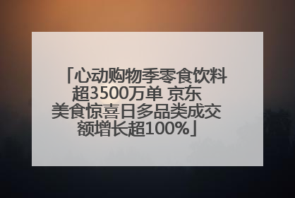 心动购物季零食饮料超3500万单 京东美食惊喜日多品类成交额增长超100%