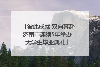 彼此成就 双向奔赴 济南市连续5年举办大学生毕业典礼
