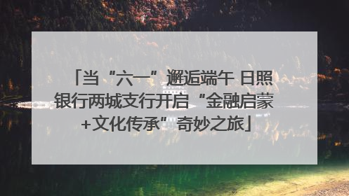 当“六一”邂逅端午 日照银行两城支行开启“金融启蒙+文化传承”奇妙之旅