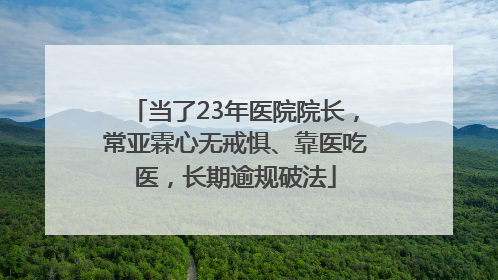 当了23年医院院长，常亚霖心无戒惧、靠医吃医，长期逾规破法
