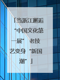 当浙江邂逅“中国文化第一展” 老技艺变身“新国潮”