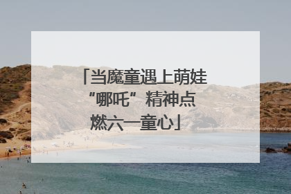 当魔童遇上萌娃 “哪吒”精神点燃六一童心