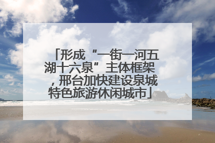 形成“一街一河五湖十六泉”主体框架，邢台加快建设泉城特色旅游休闲城市