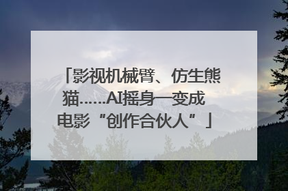 影视机械臂、仿生熊猫……AI摇身一变成电影“创作合伙人”