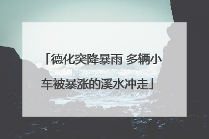 德化突降暴雨 多辆小车被暴涨的溪水冲走