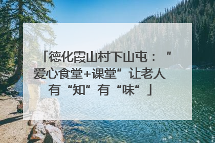 德化霞山村下山屯：“爱心食堂+课堂”让老人有“知”有“味”