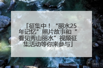 征集中！“丽水25年记忆”照片故事和“看见秀山丽水”视频征集活动等你来参与