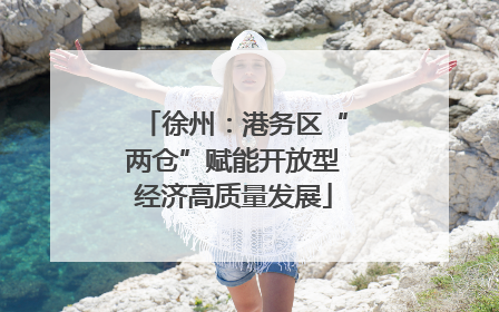 徐州：港务区“两仓”赋能开放型经济高质量发展