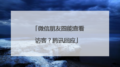 微信朋友圈能查看访客？腾讯回应