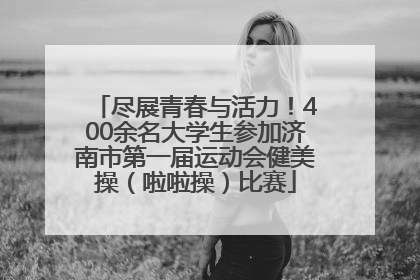 尽展青春与活力！400余名大学生参加济南市第一届运动会健美操（啦啦操）比赛