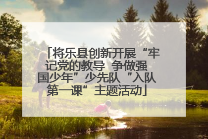 将乐县创新开展“牢记党的教导  争做强国少年”少先队“入队第一课”主题活动