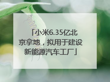 小米6.35亿北京拿地，拟用于建设新能源汽车工厂