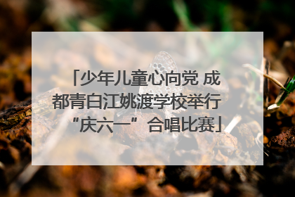 少年儿童心向党 成都青白江姚渡学校举行“庆六一”合唱比赛