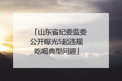 山东省纪委监委公开曝光5起违规吃喝典型问题