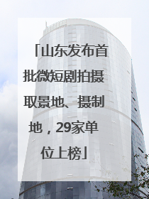 山东发布首批微短剧拍摄取景地、摄制地，29家单位上榜